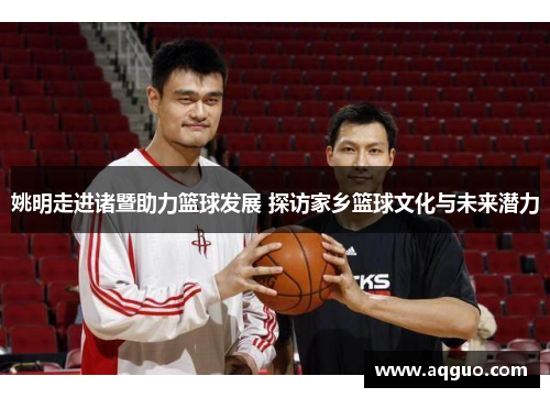 姚明走进诸暨助力篮球发展 探访家乡篮球文化与未来潜力