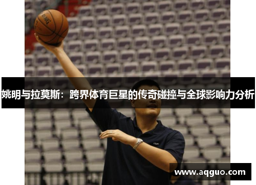 姚明与拉莫斯：跨界体育巨星的传奇碰撞与全球影响力分析
