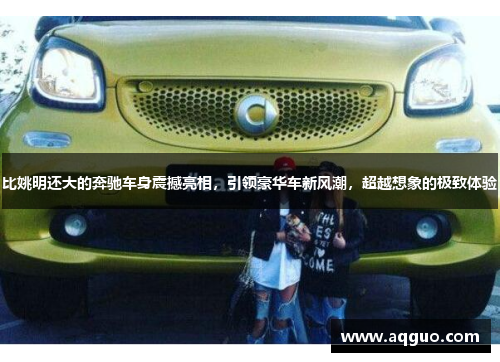 比姚明还大的奔驰车身震撼亮相，引领豪华车新风潮，超越想象的极致体验