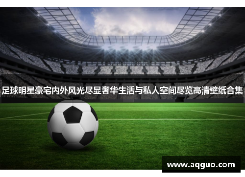 足球明星豪宅内外风光尽显奢华生活与私人空间尽览高清壁纸合集