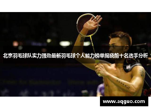 北京羽毛球队实力强劲最新羽毛球个人能力榜单揭晓前十名选手分析