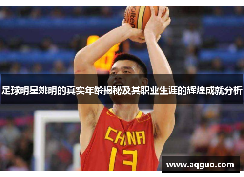 足球明星姚明的真实年龄揭秘及其职业生涯的辉煌成就分析