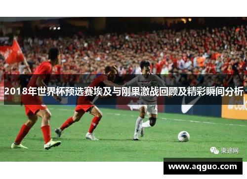 2018年世界杯预选赛埃及与刚果激战回顾及精彩瞬间分析