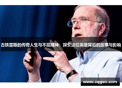 古铁雷斯的传奇人生与不屈精神：探索这位英雄背后的故事与影响