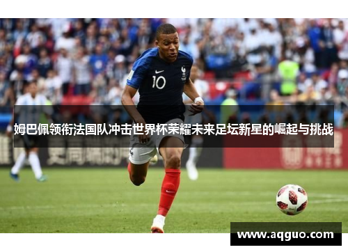 姆巴佩领衔法国队冲击世界杯荣耀未来足坛新星的崛起与挑战