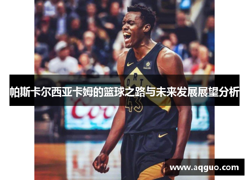帕斯卡尔西亚卡姆的篮球之路与未来发展展望分析