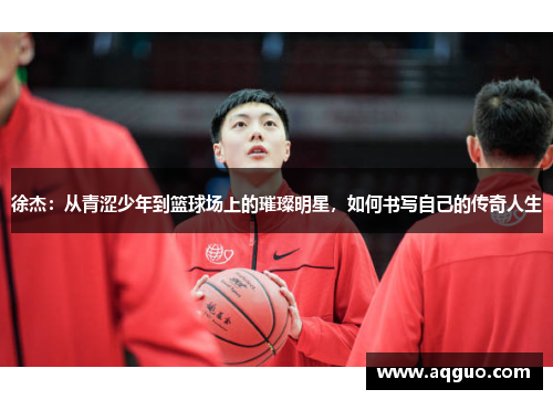 徐杰：从青涩少年到篮球场上的璀璨明星，如何书写自己的传奇人生