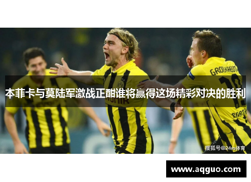 本菲卡与莫陆军激战正酣谁将赢得这场精彩对决的胜利